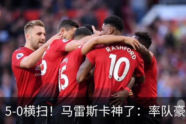 5-0横扫！马雷斯卡神了：率队豪取6连胜，曼城17岁天才梅开二度